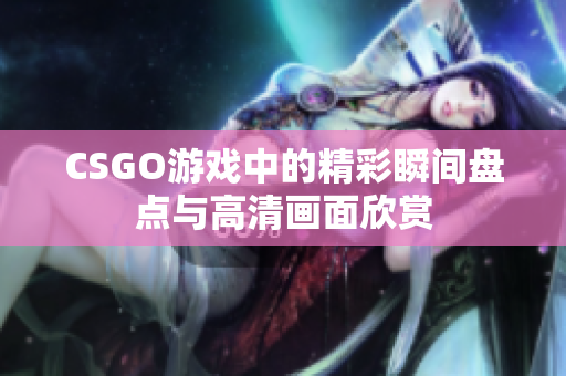 CSGO游戏中的精彩瞬间盘点与高清画面欣赏