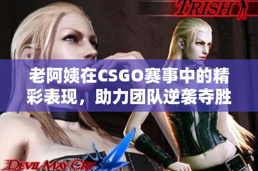 老阿姨在CSGO赛事中的精彩表现，助力团队逆袭夺胜