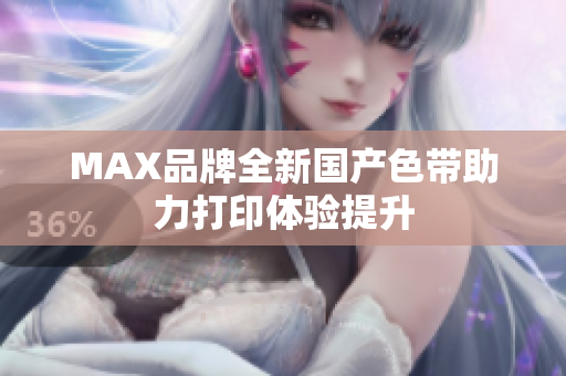 MAX品牌全新国产色带助力打印体验提升