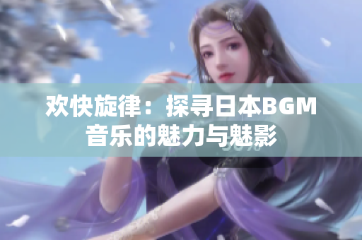 欢快旋律：探寻日本BGM音乐的魅力与魅影