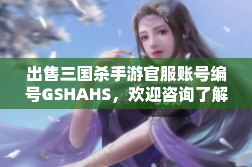 出售三国杀手游官服账号编号GSHAHS，欢迎咨询了解更多信息