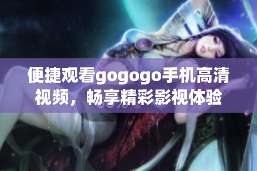 便捷观看gogogo手机高清视频，畅享精彩影视体验