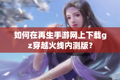 如何在再生手游网上下载gz穿越火线内测版？