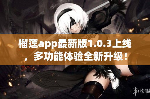 榴莲app最新版1.0.3上线，多功能体验全新升级！