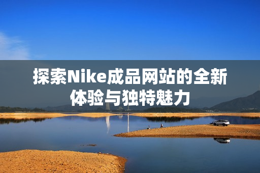 探索Nike成品网站的全新体验与独特魅力