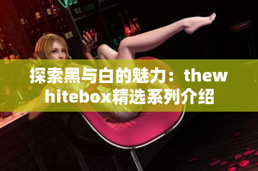 探索黑与白的魅力：thewhitebox精选系列介绍