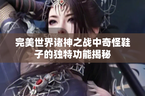 完美世界诸神之战中奇怪鞋子的独特功能揭秘