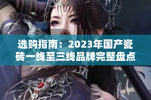 选购指南：2023年国产瓷砖一线至三线品牌完整盘点