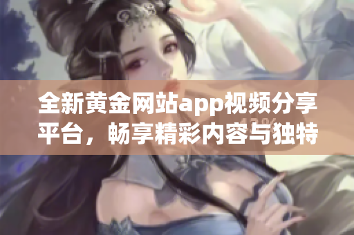 全新黄金网站app视频分享平台，畅享精彩内容与独特体验