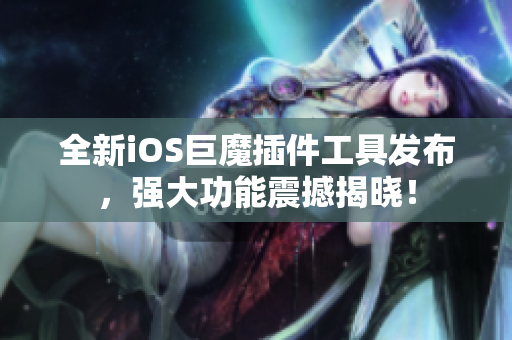 全新iOS巨魔插件工具发布，强大功能震撼揭晓！