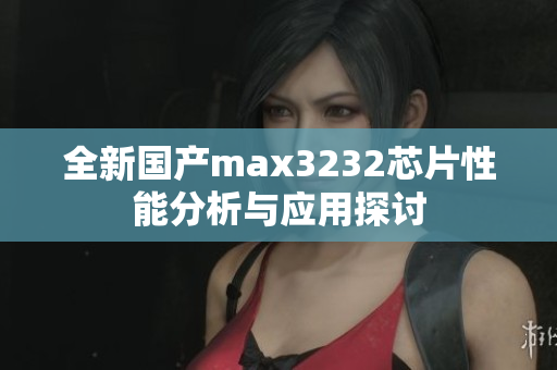 全新国产max3232芯片性能分析与应用探讨