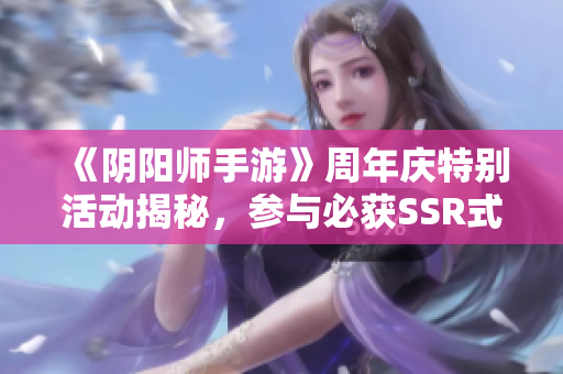 《阴阳师手游》周年庆特别活动揭秘，参与必获SSR式神奖励