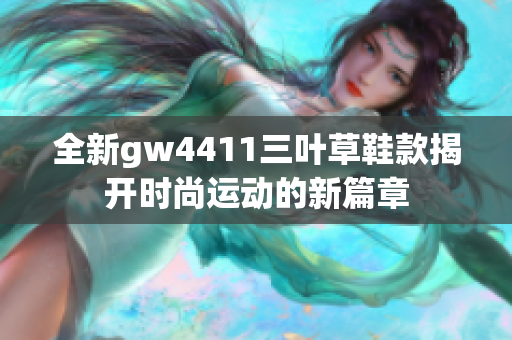 全新gw4411三叶草鞋款揭开时尚运动的新篇章