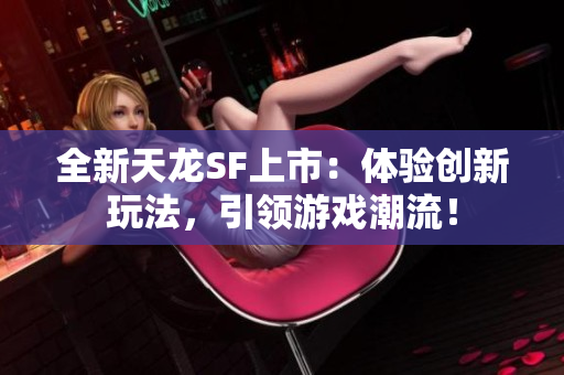 全新天龙SF上市：体验创新玩法，引领游戏潮流！