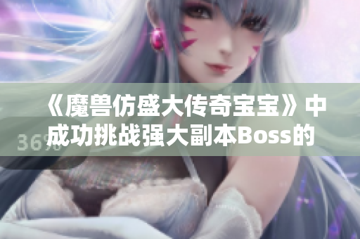 《魔兽仿盛大传奇宝宝》中成功挑战强大副本Boss的攻略秘籍