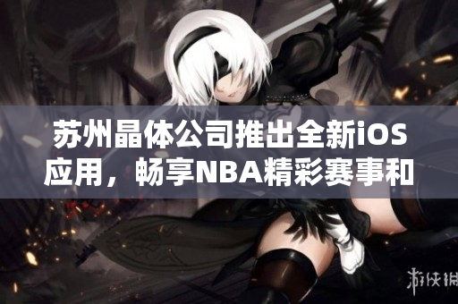 苏州晶体公司推出全新iOS应用，畅享NBA精彩赛事和资讯