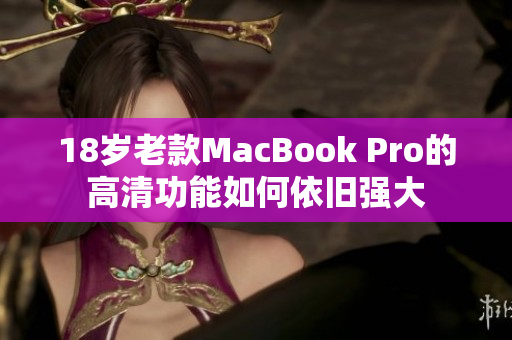 18岁老款MacBook Pro的高清功能如何依旧强大