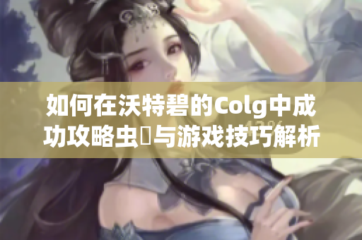 如何在沃特碧的Colg中成功攻略虫蟲与游戏技巧解析