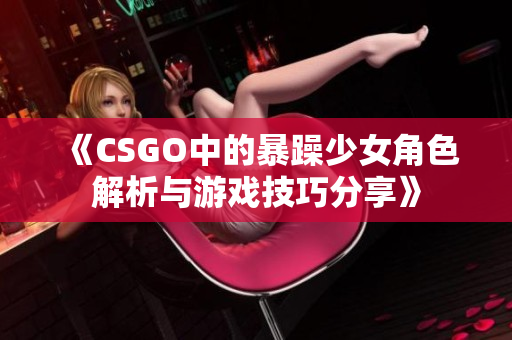 《CSGO中的暴躁少女角色解析与游戏技巧分享》