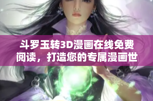 斗罗玉转3D漫画在线免费阅读，打造您的专属漫画世界