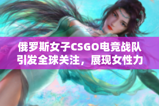 俄罗斯女子CSGO电竞战队引发全球关注，展现女性力量