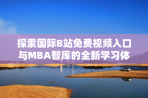 探索国际B站免费视频入口与MBA智库的全新学习体验