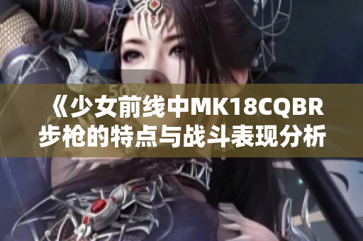 《少女前线中MK18CQBR步枪的特点与战斗表现分析》