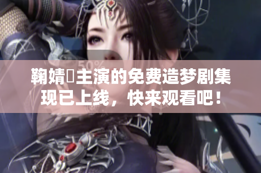 鞠婧祎主演的免费造梦剧集现已上线，快来观看吧！