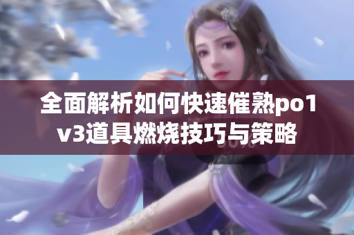 全面解析如何快速催熟po1v3道具燃烧技巧与策略