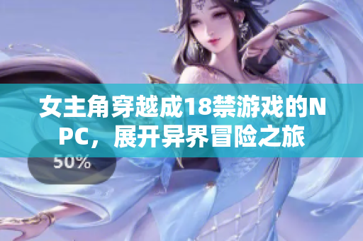 女主角穿越成18禁游戏的NPC，展开异界冒险之旅