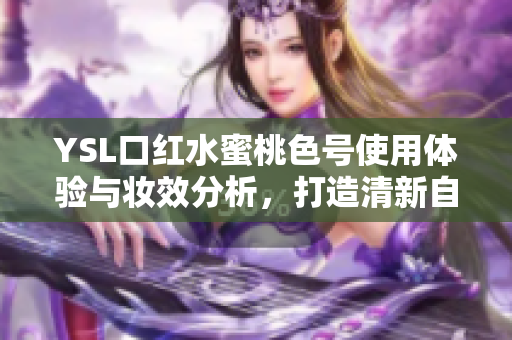 YSL口红水蜜桃色号使用体验与妆效分析，打造清新自然妆容