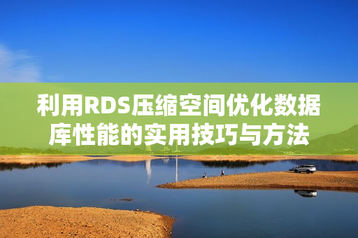 利用RDS压缩空间优化数据库性能的实用技巧与方法