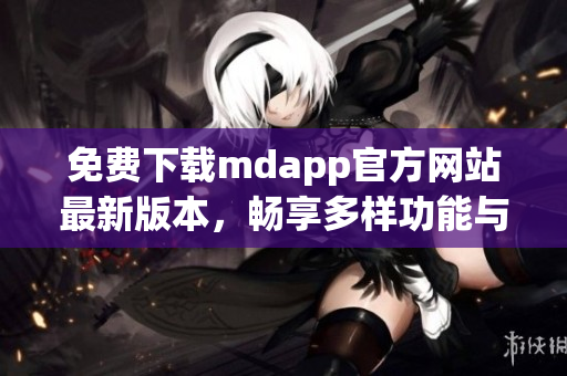 免费下载mdapp官方网站最新版本，畅享多样功能与服务