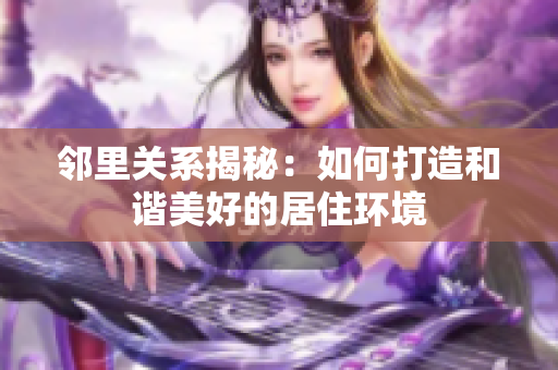 邻里关系揭秘：如何打造和谐美好的居住环境