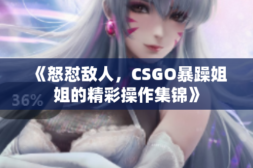 《怒怼敌人，CSGO暴躁姐姐的精彩操作集锦》