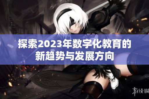 探索2023年数字化教育的新趋势与发展方向