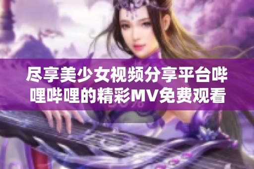 尽享美少女视频分享平台哔哩哔哩的精彩MV免费观看体验