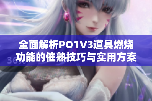 全面解析PO1V3道具燃烧功能的催熟技巧与实用方案