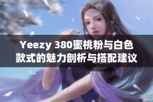 Yeezy 380蜜桃粉与白色款式的魅力剖析与搭配建议