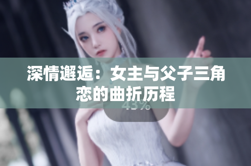 深情邂逅：女主与父子三角恋的曲折历程