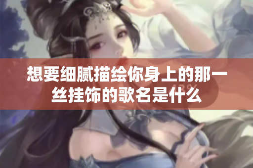 想要细腻描绘你身上的那一丝挂饰的歌名是什么