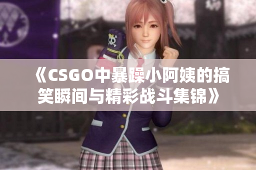 《CSGO中暴躁小阿姨的搞笑瞬间与精彩战斗集锦》