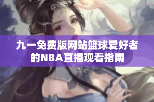 九一免费版网站篮球爱好者的NBA直播观看指南