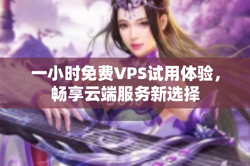 一小时免费VPS试用体验，畅享云端服务新选择