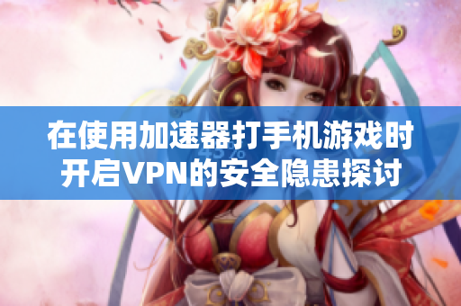 在使用加速器打手机游戏时开启VPN的安全隐患探讨