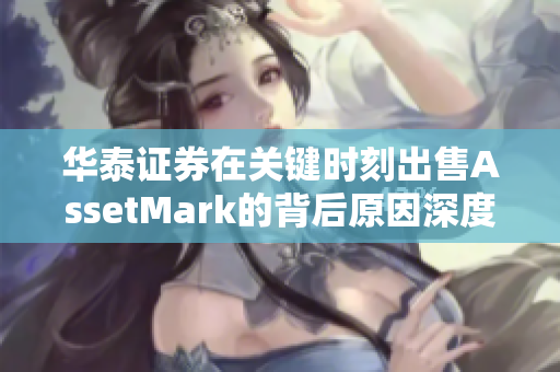 华泰证券在关键时刻出售AssetMark的背后原因深度剖析