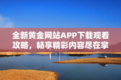 全新黄金网站APP下载观看攻略，畅享精彩内容尽在掌握