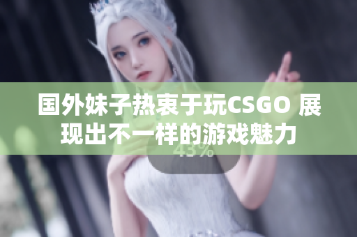 国外妹子热衷于玩CSGO 展现出不一样的游戏魅力