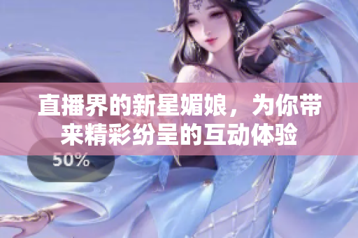 直播界的新星媚娘，为你带来精彩纷呈的互动体验