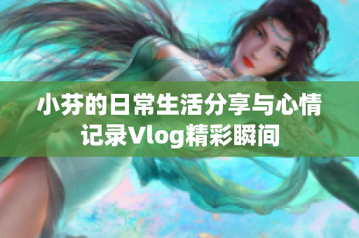 小芬的日常生活分享与心情记录Vlog精彩瞬间